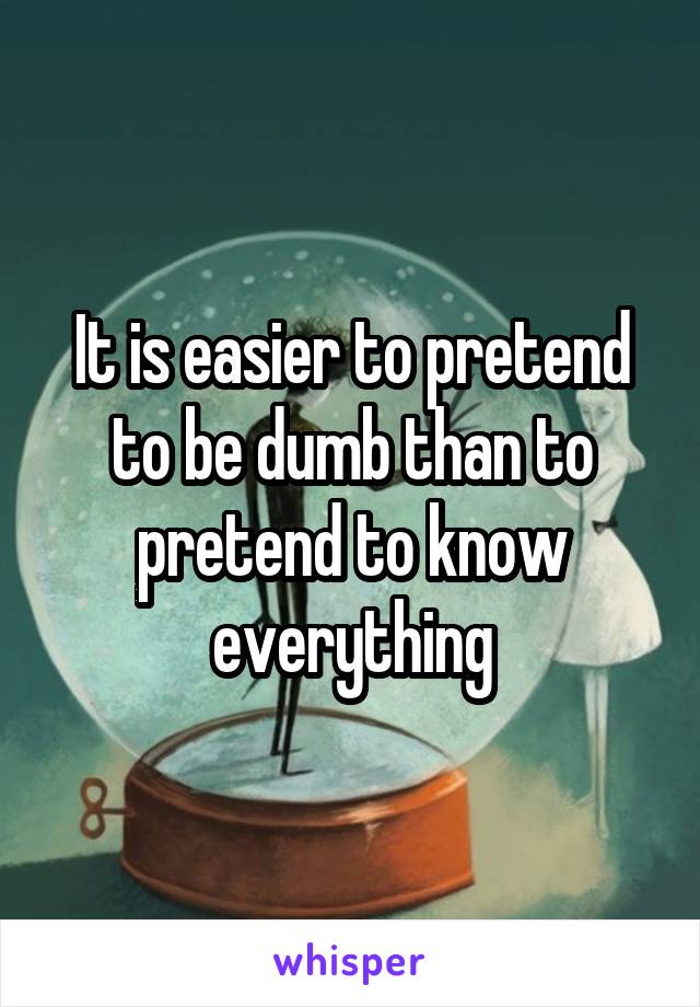 It is easier to pretend to be dumb than to pretend to know everything