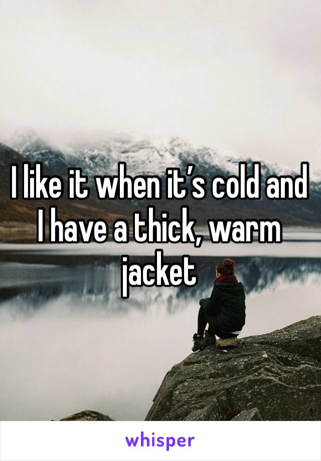 I like it when it’s cold and I have a thick, warm jacket