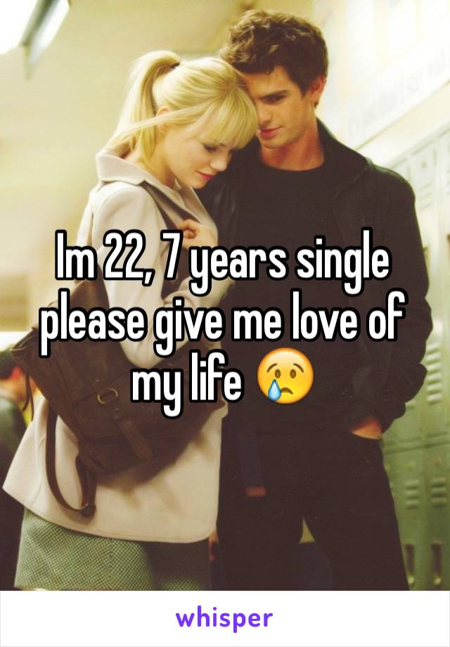 Im 22, 7 years single please give me love of my life 😢