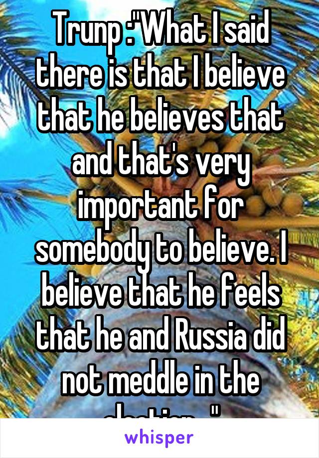 Trunp :"What I said there is that I believe that he believes that and that's very important for somebody to believe. I believe that he feels that he and Russia did not meddle in the election..."