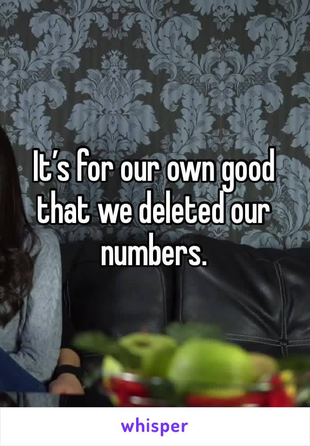 It’s for our own good that we deleted our numbers. 