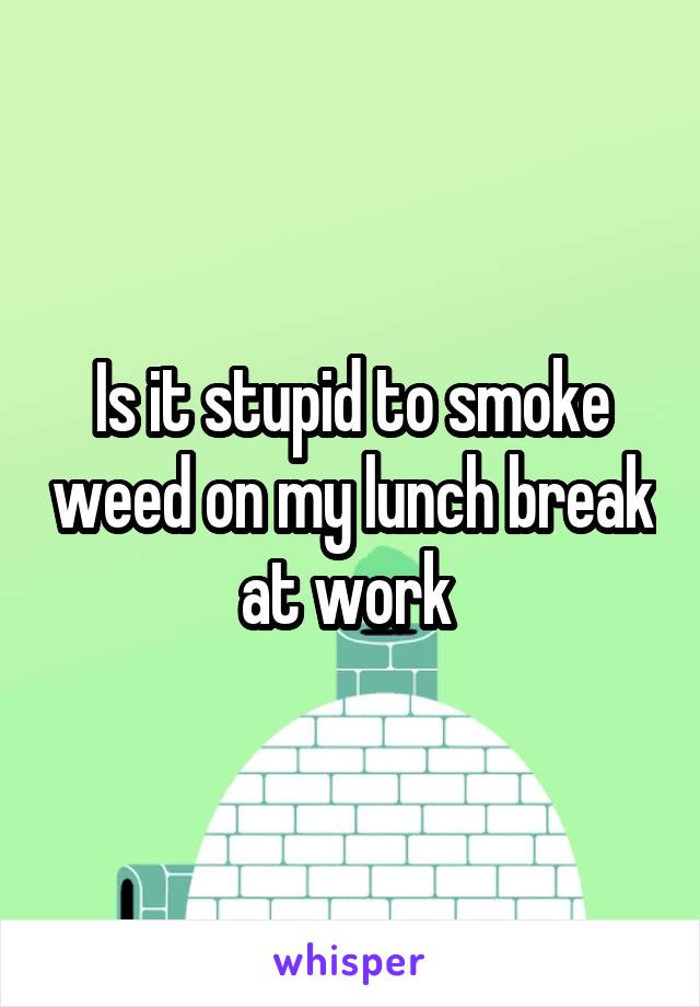 Is it stupid to smoke weed on my lunch break at work 