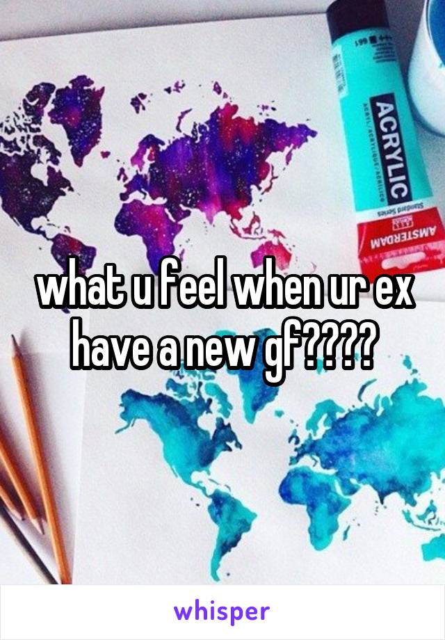 what u feel when ur ex have a new gf????