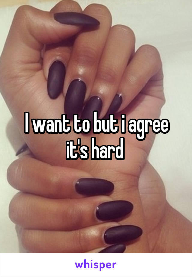 I want to but i agree it's hard 