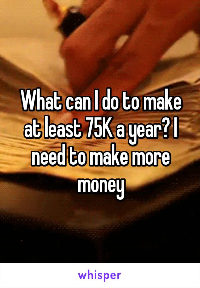 What can I do to make at least 75K a year? I need to make more money