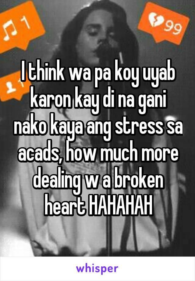 I think wa pa koy uyab karon kay di na gani nako kaya ang stress sa acads, how much more dealing w a broken heart HAHAHAH