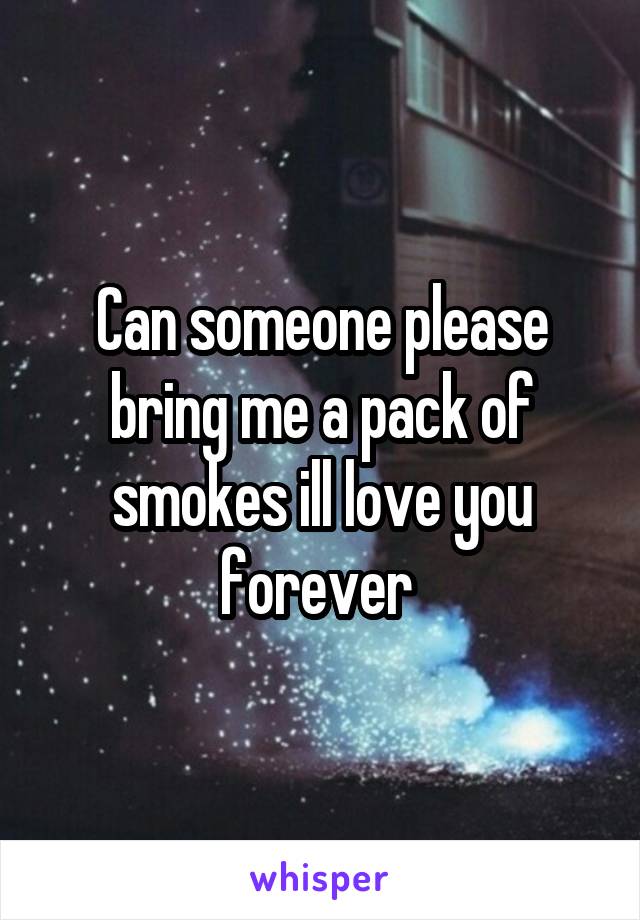 Can someone please bring me a pack of smokes ill love you forever 