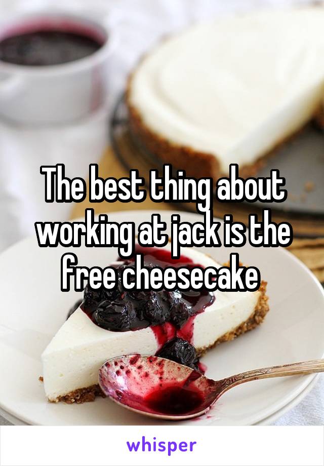 The best thing about working at jack is the free cheesecake 