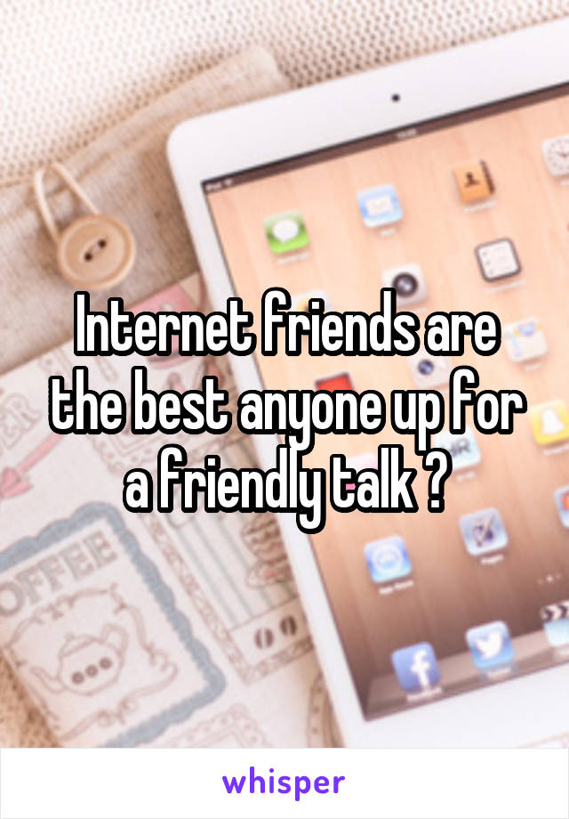Internet friends are the best anyone up for a friendly talk ?
