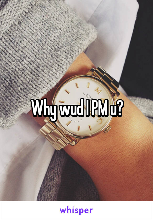 Why wud I PM u?