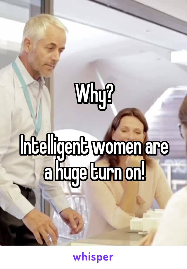 Why?

Intelligent women are a huge turn on!