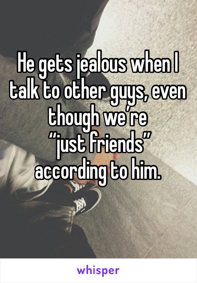 He gets jealous when I talk to other guys, even though we’re
 “just friends” 
according to him. 