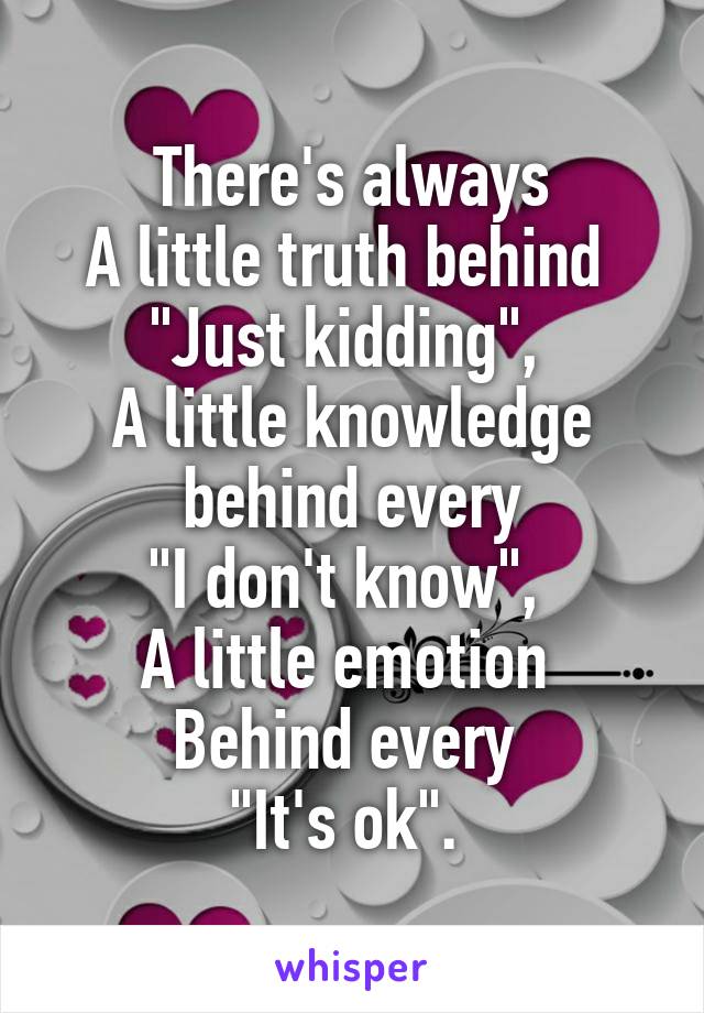 There's always
A little truth behind 
"Just kidding", 
A little knowledge behind every
"I don't know", 
A little emotion 
Behind every 
"It's ok". 