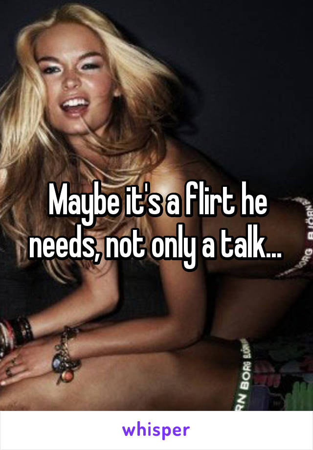 Maybe it's a flirt he needs, not only a talk... 