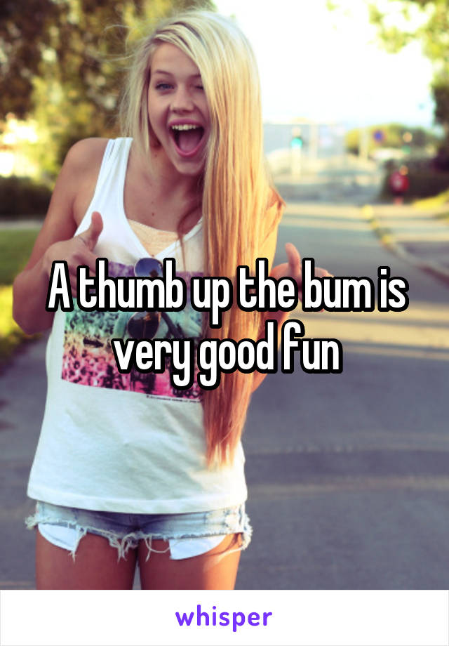 A thumb up the bum is very good fun