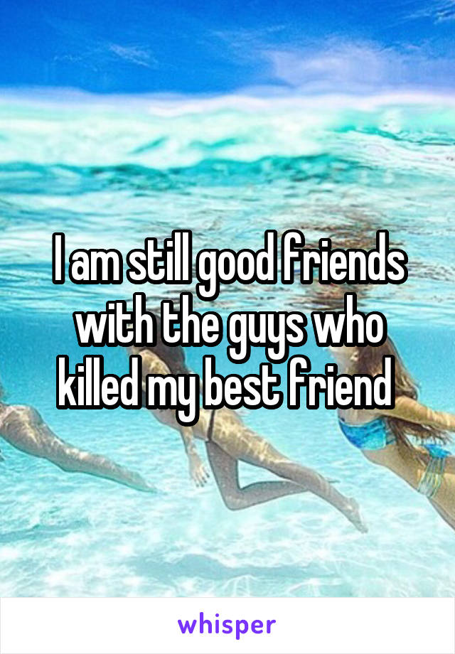 I am still good friends with the guys who killed my best friend 