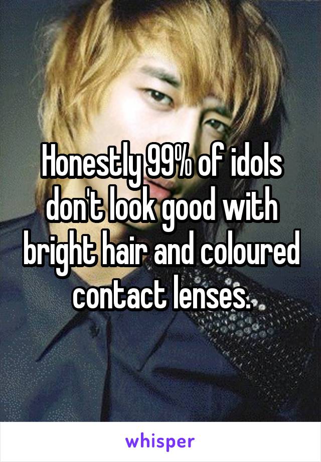 Honestly 99% of idols don't look good with bright hair and coloured contact lenses.