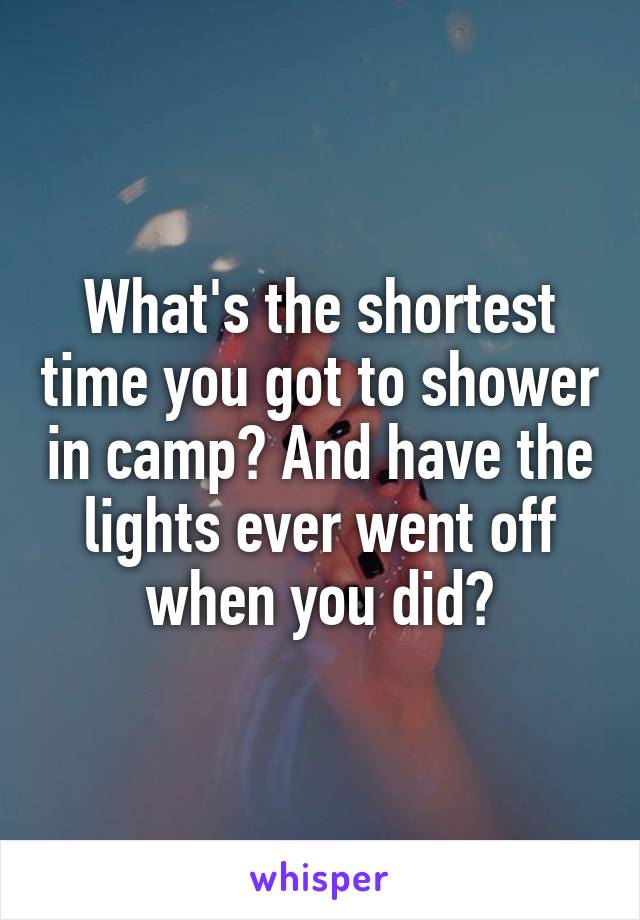 What's the shortest time you got to shower in camp? And have the lights ever went off when you did?