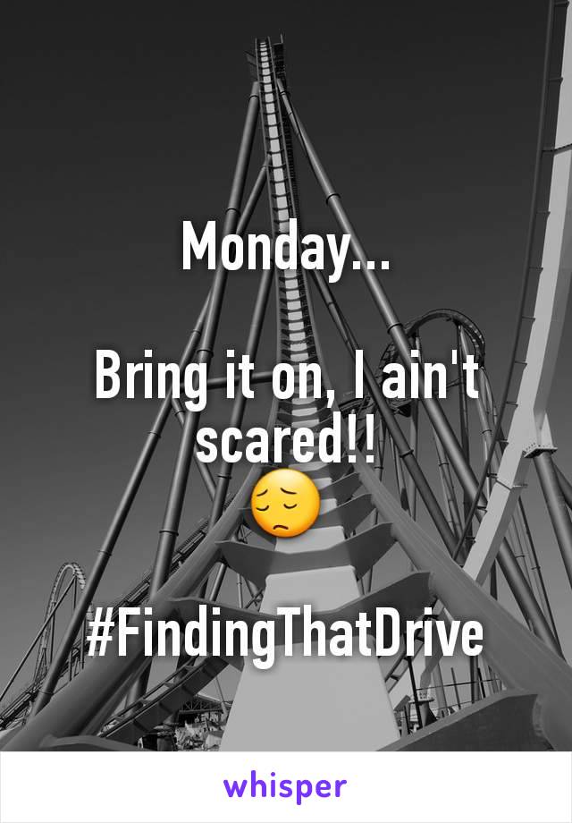 Monday...

Bring it on, I ain't scared!!
😔

#FindingThatDrive