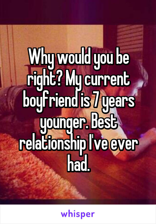 Why would you be right? My current boyfriend is 7 years younger. Best relationship I've ever had.