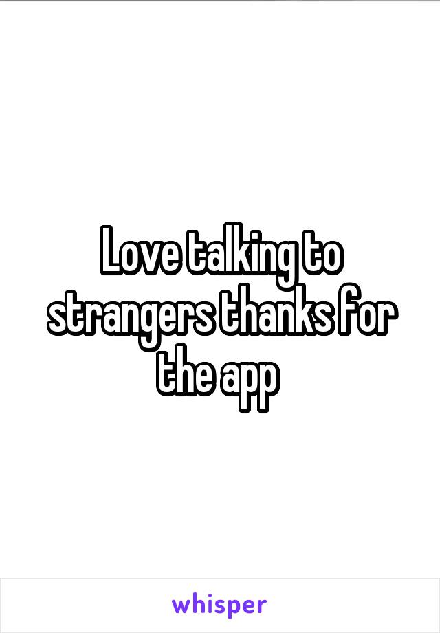 Love talking to strangers thanks for the app 