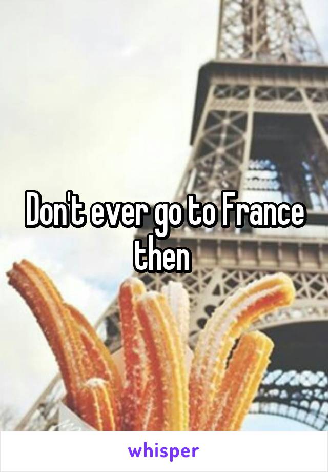 Don't ever go to France then 