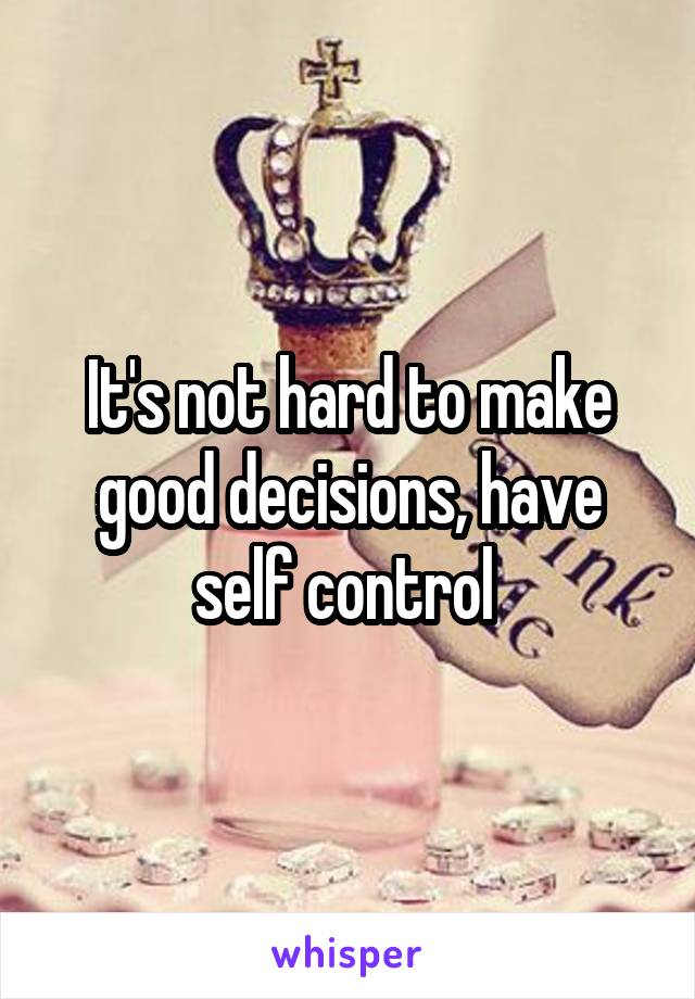 It's not hard to make good decisions, have self control 