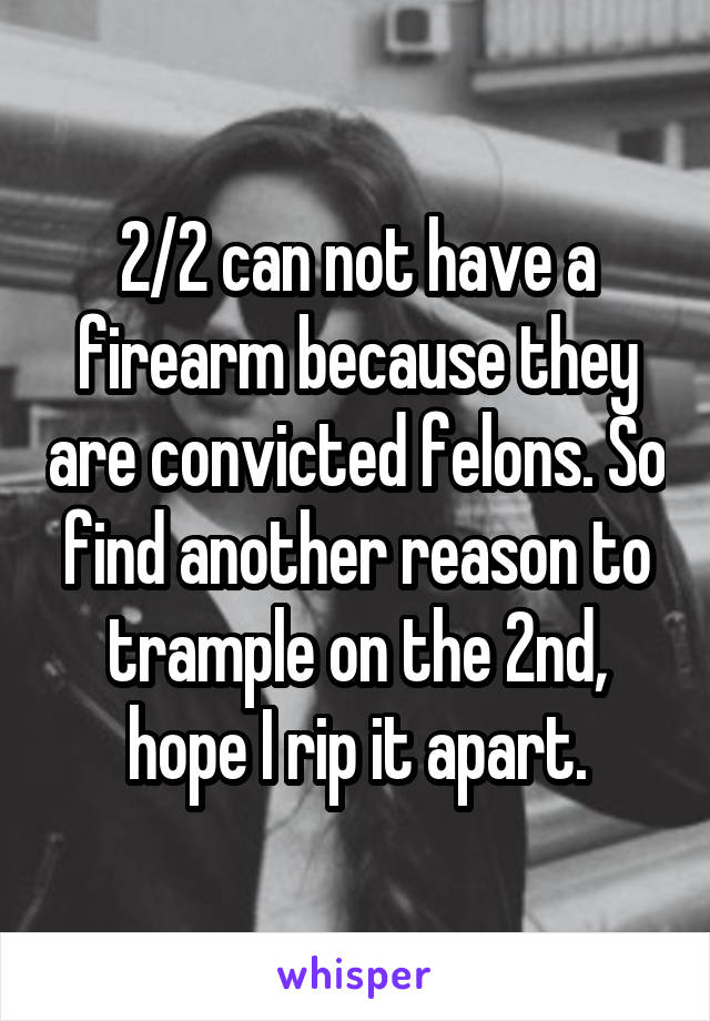 2/2 can not have a firearm because they are convicted felons. So find another reason to trample on the 2nd, hope I rip it apart.
