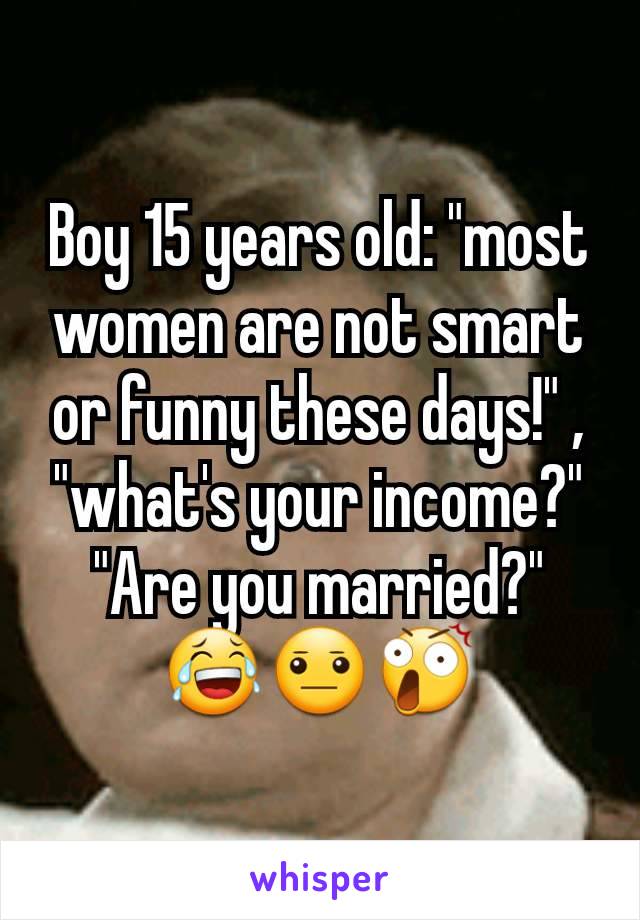 Boy 15 years old: "most women are not smart or funny these days!" , "what's your income?" "Are you married?" 😂😐😲