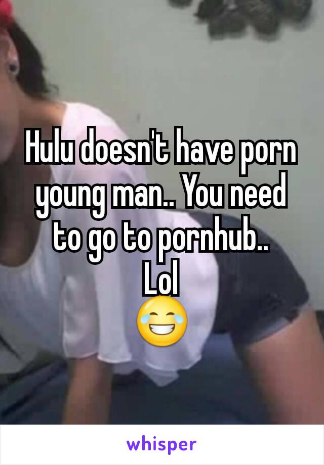 Hulu doesn't have porn young man.. You need to go to pornhub..
Lol
😂