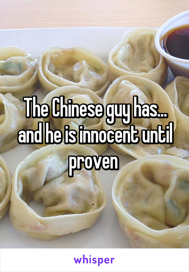 The Chinese guy has... and he is innocent until proven 