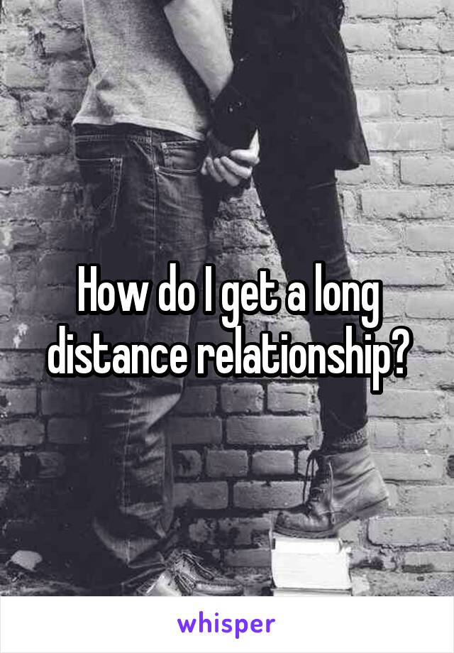 How do I get a long distance relationship?