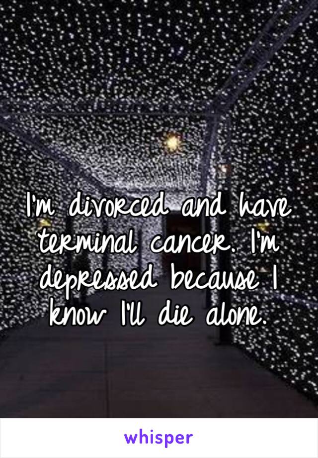 I’m divorced and have terminal cancer. I’m depressed because I know I’ll die alone. 