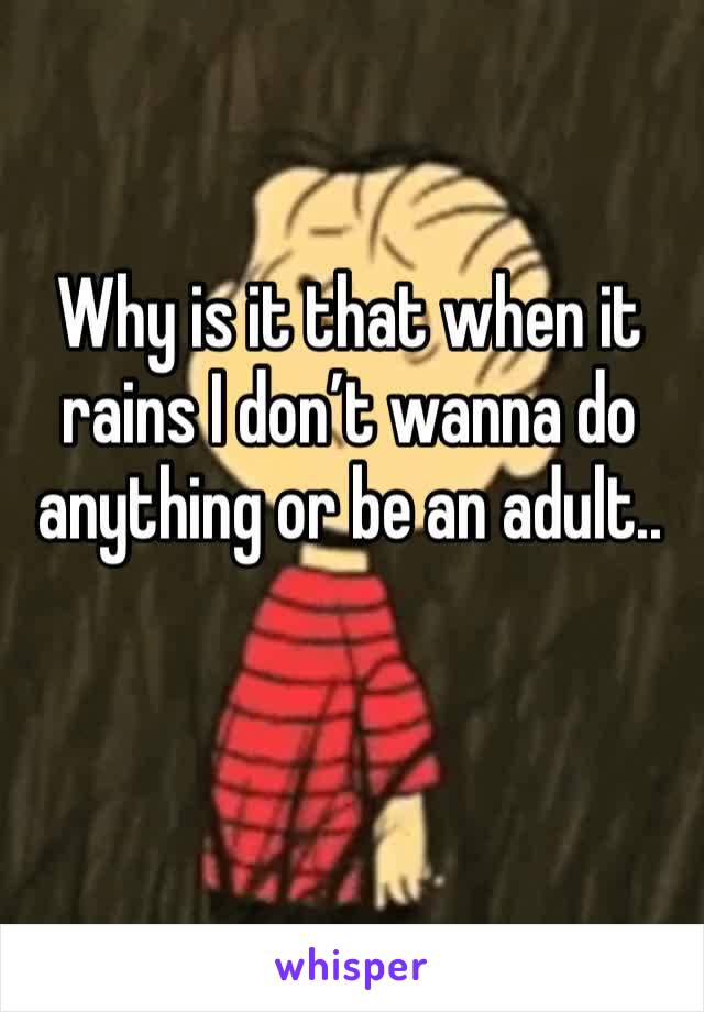 Why is it that when it rains I don’t wanna do anything or be an adult.. 