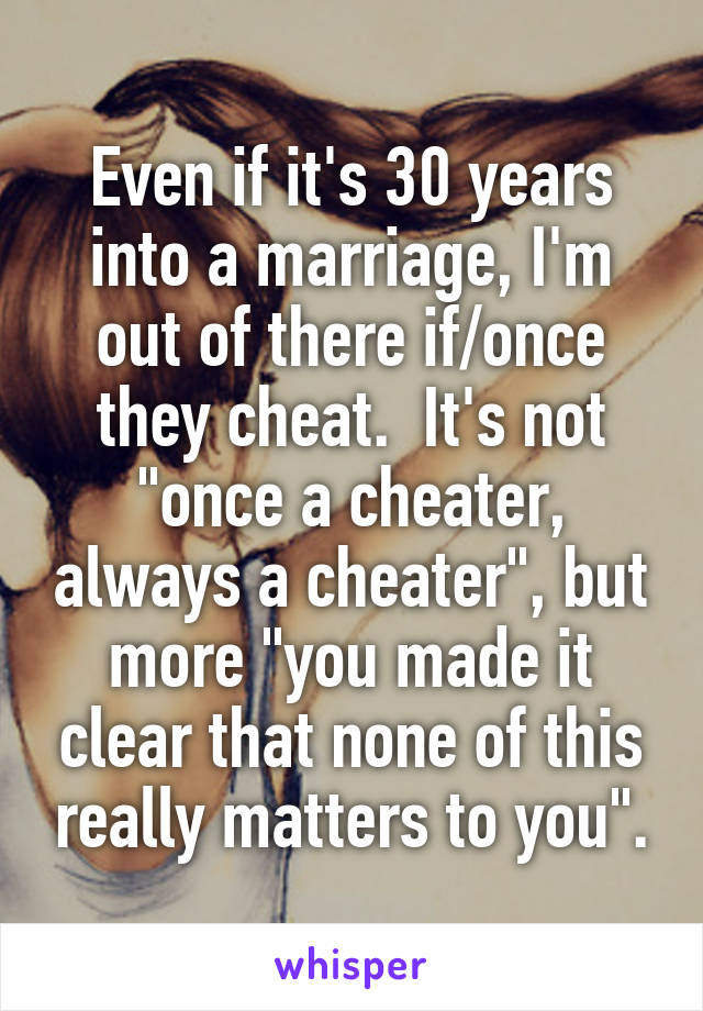 Even if it's 30 years into a marriage, I'm out of there if/once they cheat.  It's not "once a cheater, always a cheater", but more "you made it clear that none of this really matters to you".