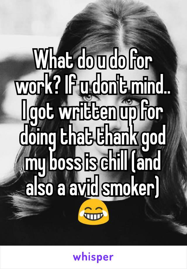 What do u do for work? If u don't mind..
I got written up for doing that thank god my boss is chill (and also a avid smoker)😂