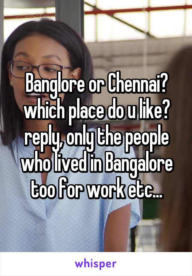 Banglore or Chennai?
which place do u like?
reply, only the people who lived in Bangalore too for work etc...
