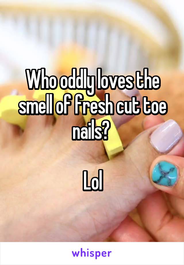 Who oddly loves the smell of fresh cut toe nails? 

Lol