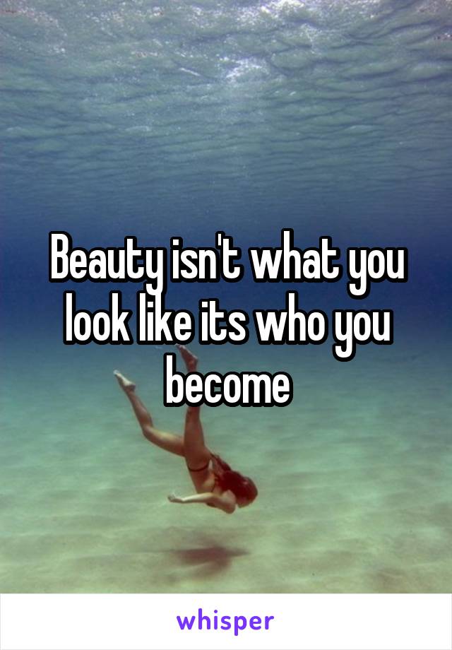 Beauty isn't what you look like its who you become