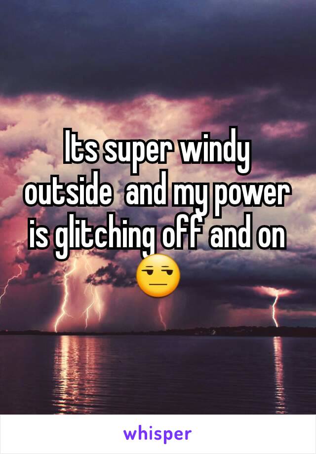 Its super windy outside  and my power is glitching off and on😒