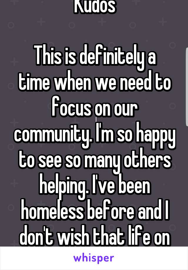 Kudos

This is definitely a time when we need to focus on our community. I'm so happy to see so many others helping. I've been homeless before and I don't wish that life on anyone.