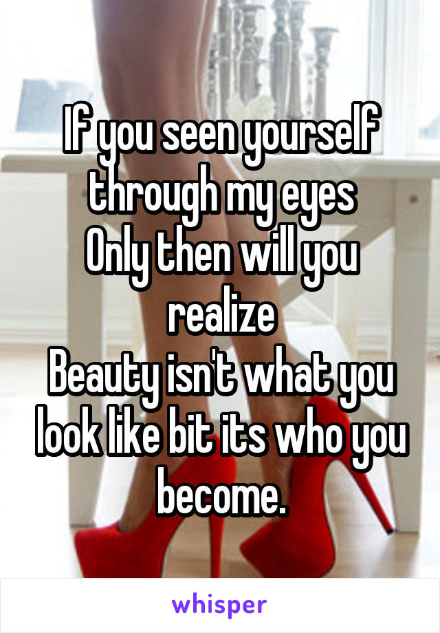 If you seen yourself through my eyes
Only then will you realize
Beauty isn't what you look like bit its who you become.