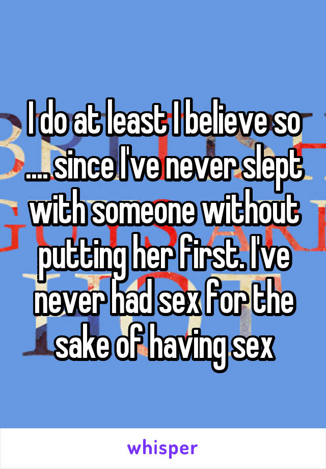 I do at least I believe so .... since I've never slept with someone without putting her first. I've never had sex for the sake of having sex