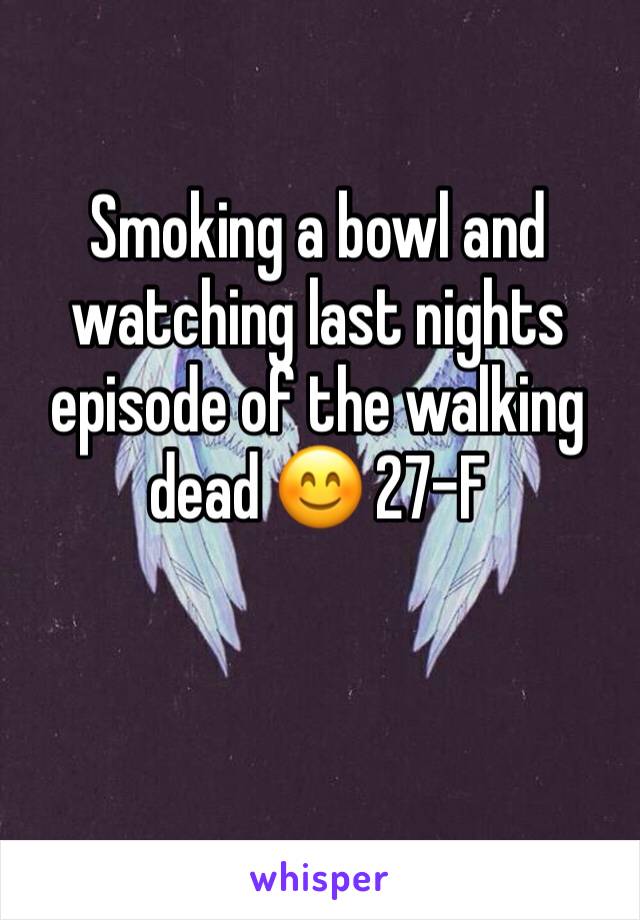Smoking a bowl and watching last nights episode of the walking dead 😊 27-F
