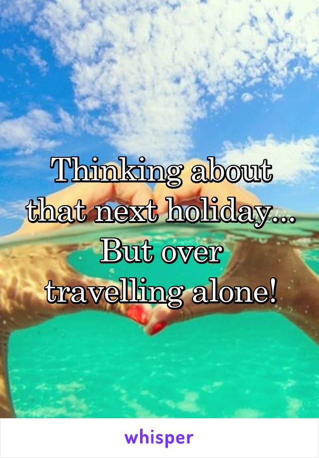 Thinking about that next holiday...
But over travelling alone!