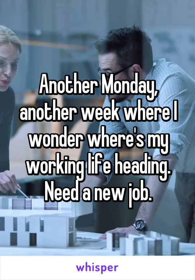 Another Monday, another week where I wonder where's my working life heading. Need a new job.
