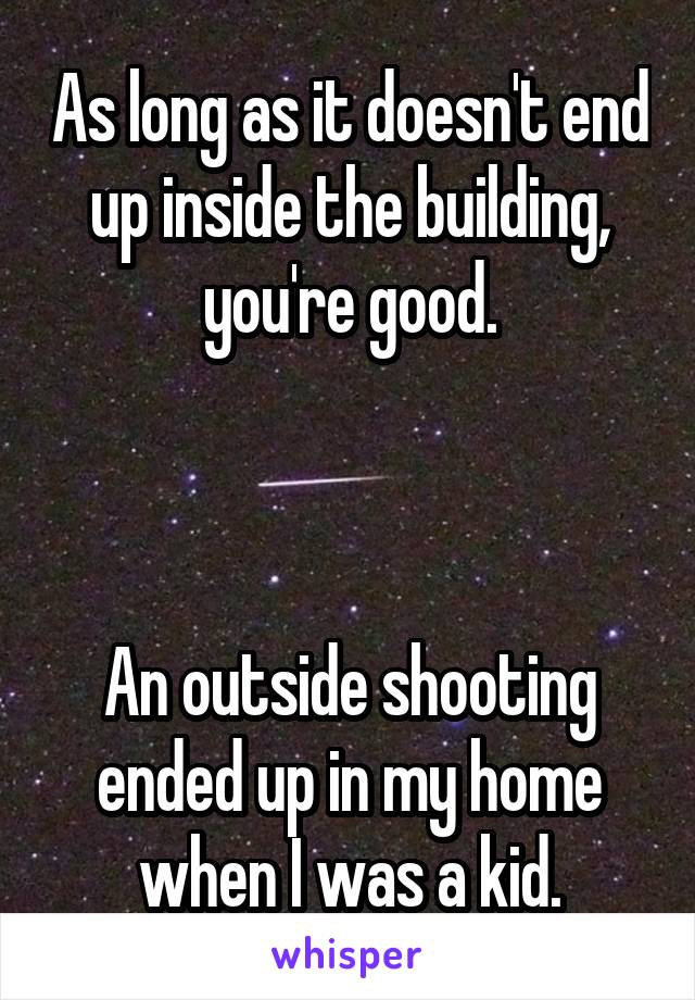 As long as it doesn't end up inside the building, you're good.



An outside shooting ended up in my home when I was a kid.