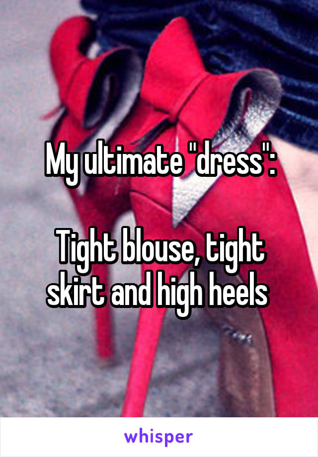 My ultimate "dress":

Tight blouse, tight skirt and high heels 