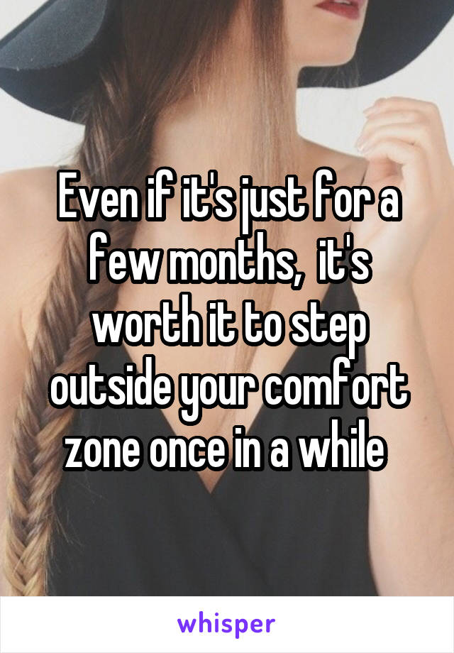 Even if it's just for a few months,  it's worth it to step outside your comfort zone once in a while 