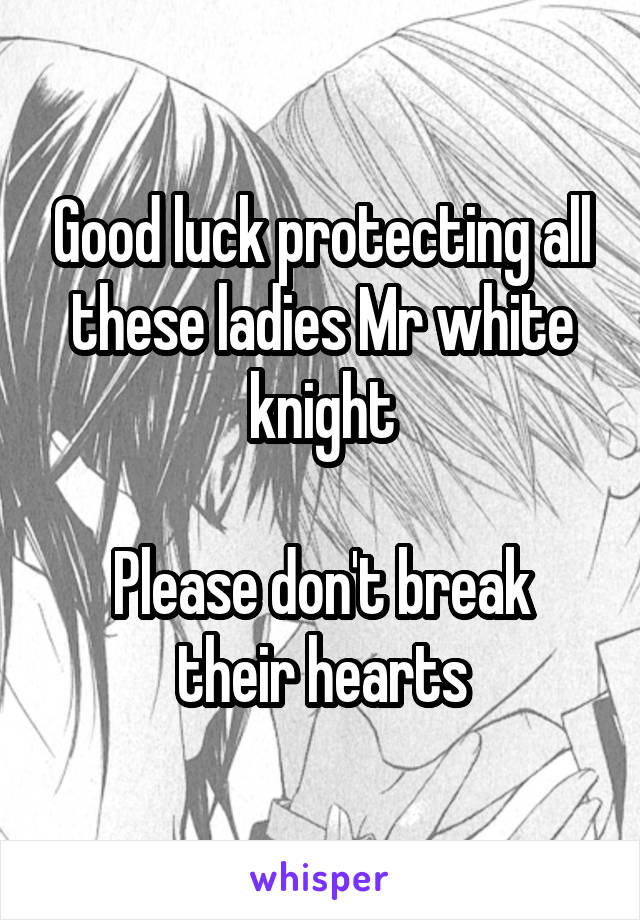 Good luck protecting all these ladies Mr white knight

Please don't break their hearts
